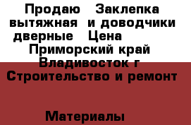 Продаю : Заклепка вытяжная  и доводчики дверные › Цена ­ 1 000 - Приморский край, Владивосток г. Строительство и ремонт » Материалы   